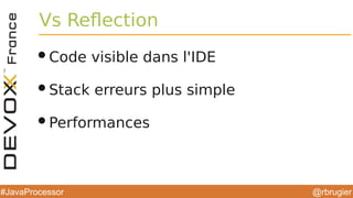 @rbrugier#JavaProcessor
Vs Reflection
•Code visible dans l'IDE
•Stack erreurs plus simple
•Performances
 