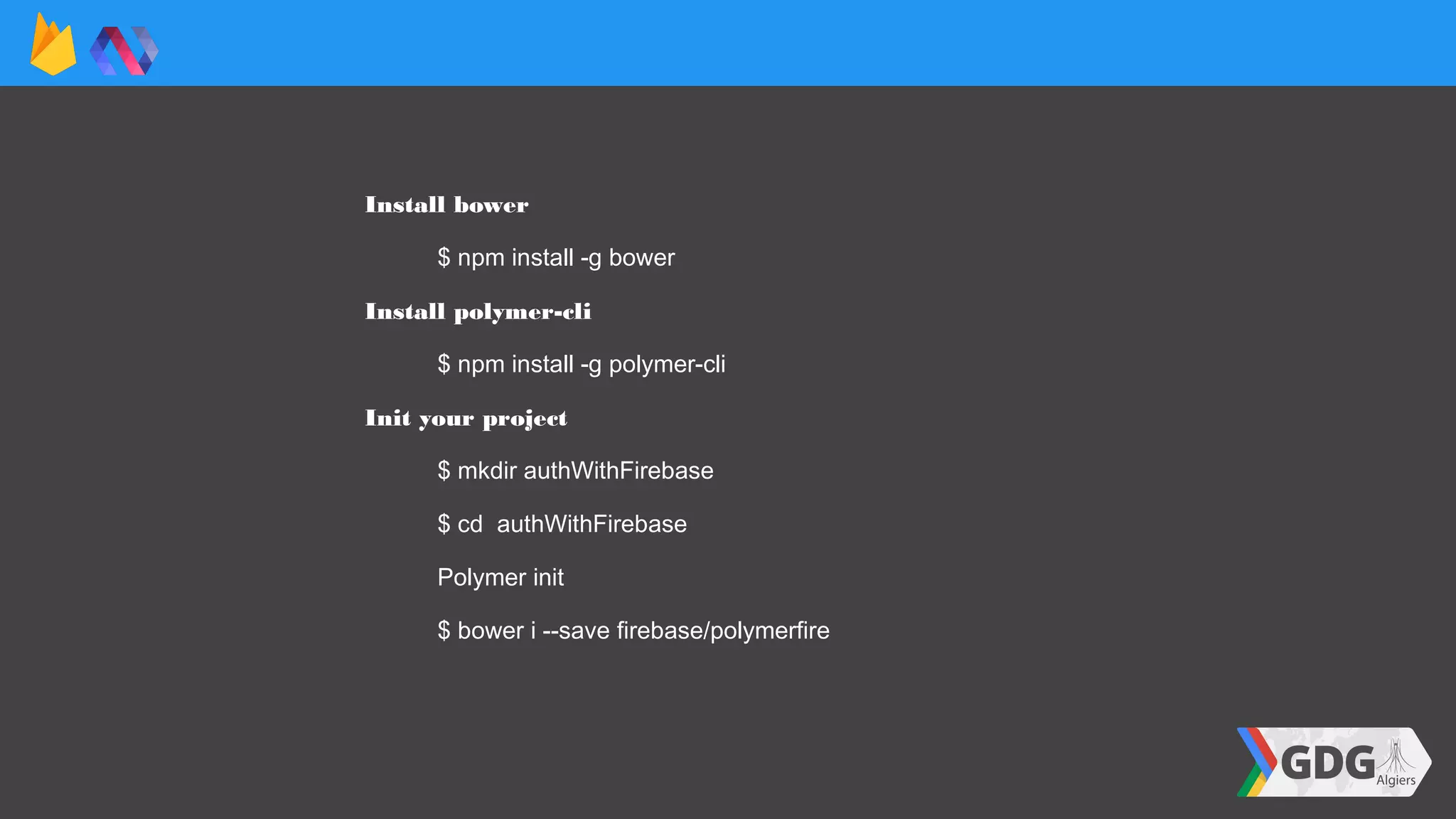 Install bower
$ npm install -g bower
Install polymer-cli
$ npm install -g polymer-cli
Init your project
$ mkdir authWithFirebase
$ cd authWithFirebase
Polymer init
$ bower i --save firebase/polymerfire
 