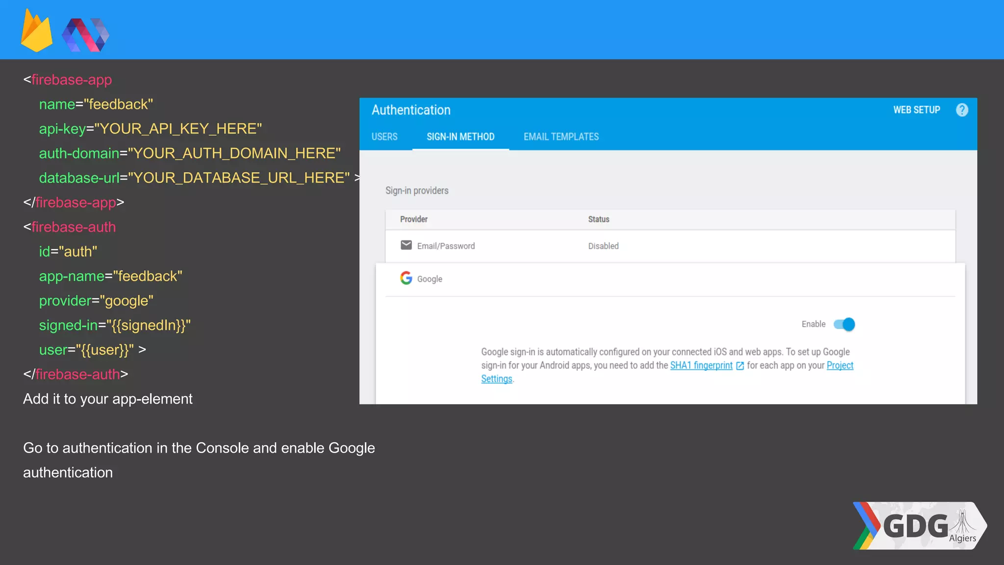 <firebase-app
name="feedback"
api-key="YOUR_API_KEY_HERE"
auth-domain="YOUR_AUTH_DOMAIN_HERE"
database-url="YOUR_DATABASE_URL_HERE" >
</firebase-app>
<firebase-auth
id="auth"
app-name="feedback"
provider="google"
signed-in="{{signedIn}}"
user="{{user}}" >
</firebase-auth>
Add it to your app-element
Go to authentication in the Console and enable Google
authentication
 