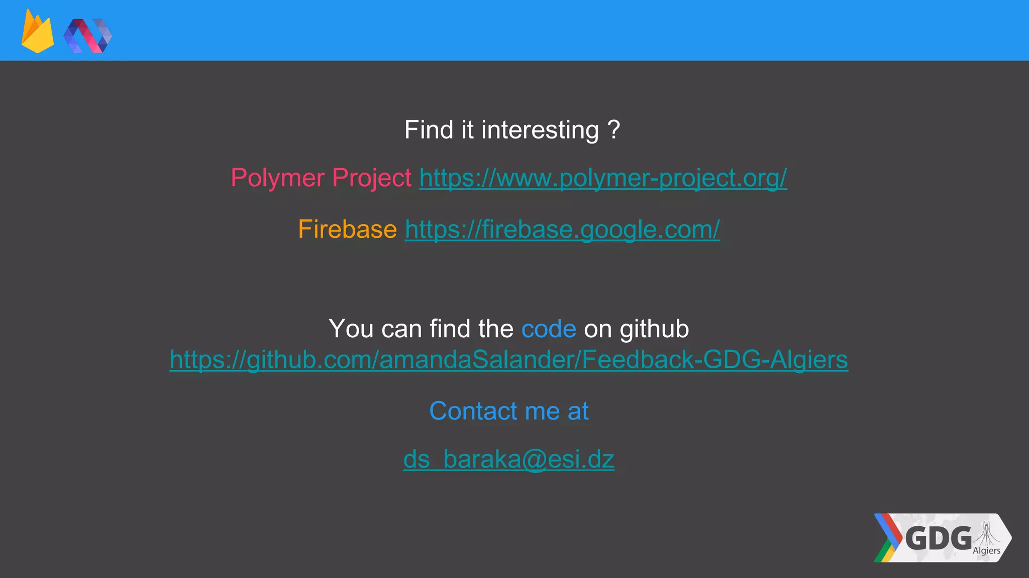 Find it interesting ?
Polymer Project https://www.polymer-project.org/
Firebase https://firebase.google.com/
You can find the code on github
https://github.com/amandaSalander/Feedback-GDG-Algiers
Contact me at
ds_baraka@esi.dz
 