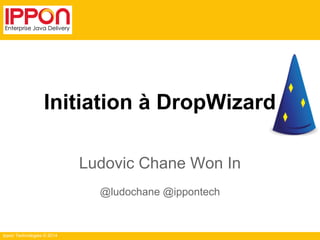 Ippon Technologies © 2014
Initiation à DropWizard
Ludovic Chane Won In
@ludochane @ippontech
 