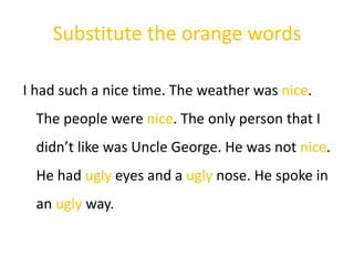 Substitute the orange words
I had such a nice time. The weather was nice.
The people were nice. The only person that I
didn’t like was Uncle George. He was not nice.
He had ugly eyes and a ugly nose. He spoke in
an ugly way.
 