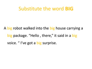 Substitute the word BIG
A big robot walked into the big house carrying a
big package. “Hello , there,” it said in a big
voice. “ I’ve got a big surprise.
 