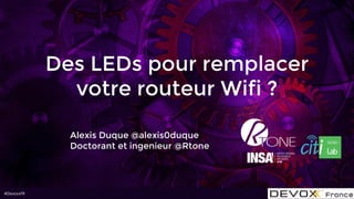 #DevoxxFR
Des LEDs pour remplacer
votre routeur Wifi ?
Alexis Duque @alexis0duque
Doctorant et ingenieur @Rtone
 