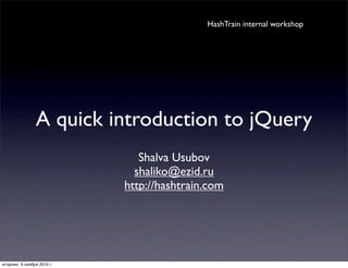 A quick introduction to jQuery
Shalva Usubov
shaliko@ezid.ru
http://hashtrain.com
HashTrain internal workshop
вторник, 9 ноября 2010 г.
 