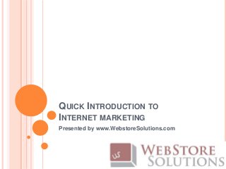QUICK INTRODUCTION TO
INTERNET MARKETING
Presented by www.WebstoreSolutions.com
 