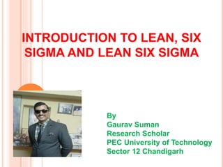 INTRODUCTION TO LEAN, SIX
SIGMA AND LEAN SIX SIGMA
1
By
Gaurav Suman
Research Scholar
PEC University of Technology
Sector 12 Chandigarh
 