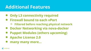 Additional Features
⚫ Only L3 connectivity required
⚫ Firewall bound to each vPort
⚪ Filtered before reaching physical network
⚫ Docker Networking via nova-docker
⚫ Puppet Modules (others upcoming)
⚫ Apache License 2.0
⚫ many many more...
 