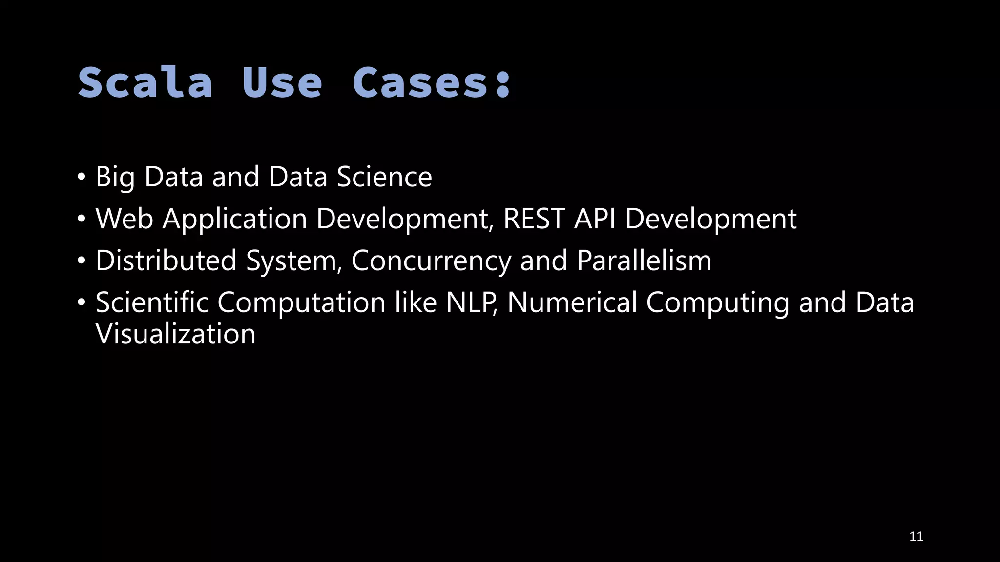 • Big Data and Data Science
• Web Application Development, REST API Development
• Distributed System, Concurrency and Parallelism
• Scientific Computation like NLP, Numerical Computing and Data
Visualization
11
 