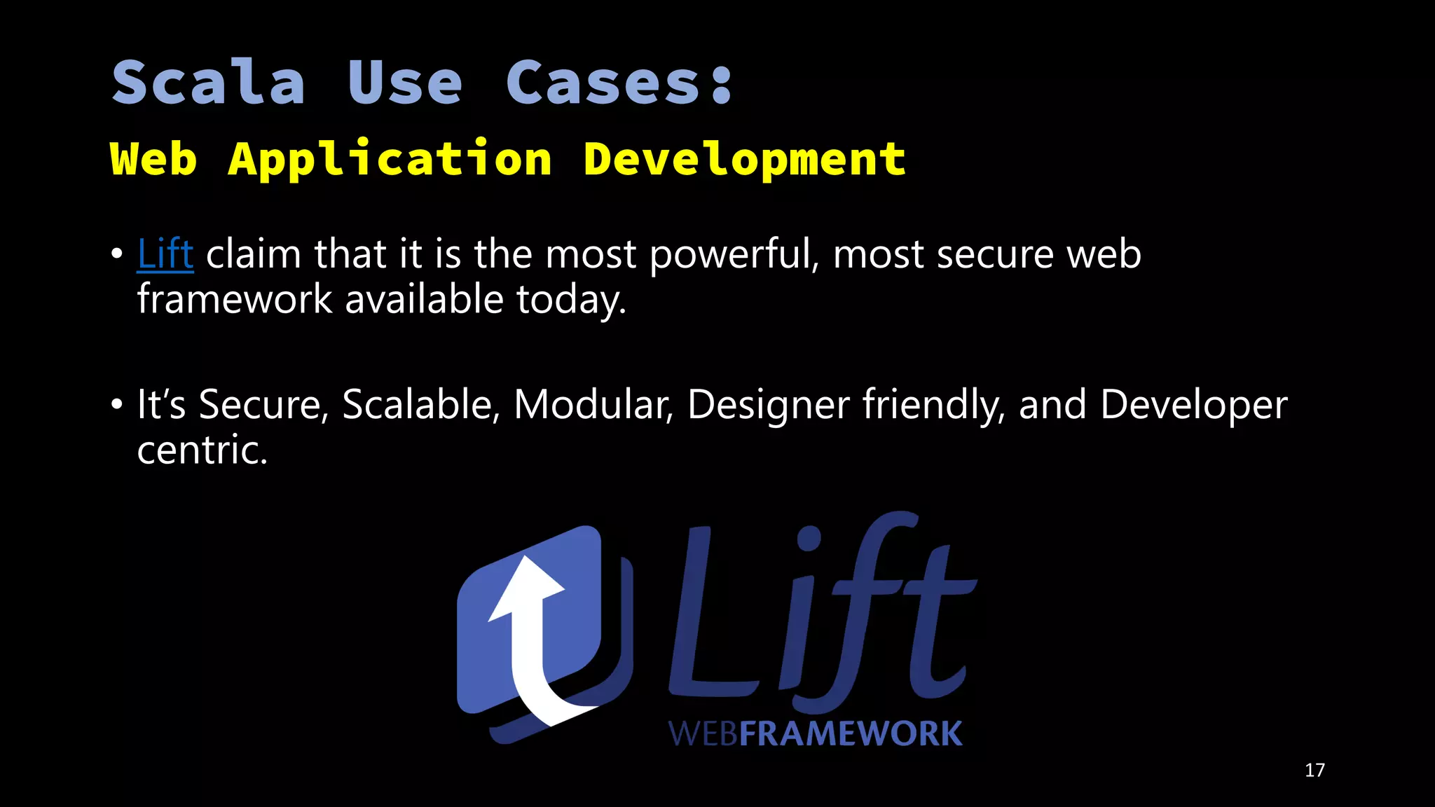 • Lift claim that it is the most powerful, most secure web
framework available today.
• It’s Secure, Scalable, Modular, Designer friendly, and Developer
centric.
17
 