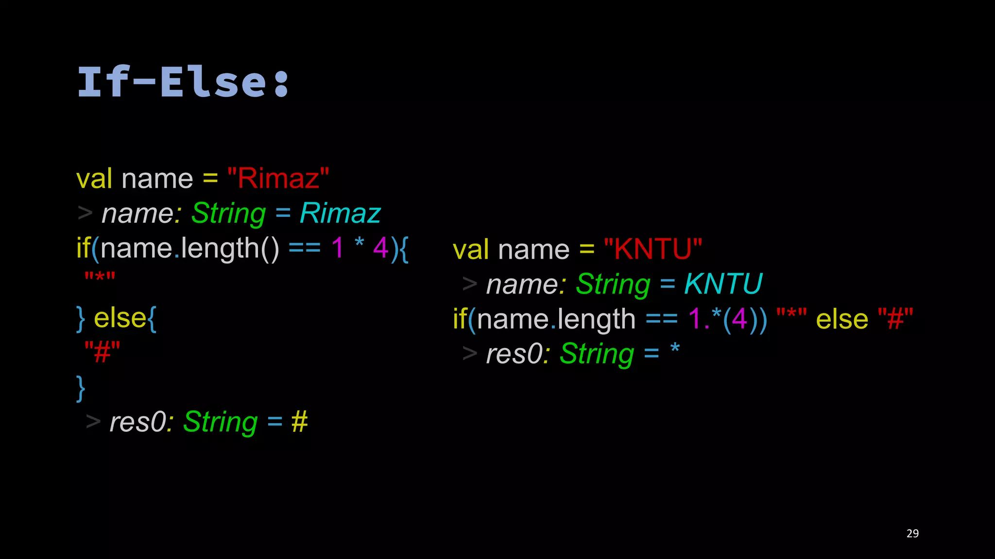 val name = "KNTU"
> name: String = KNTU
if(name.length == 1.*(4)) "*" else "#"
> res0: String = *
val name = "Rimaz"
> name: String = Rimaz
if(name.length() == 1 * 4){
"*"
} else{
"#"
}
> res0: String = #
29
 