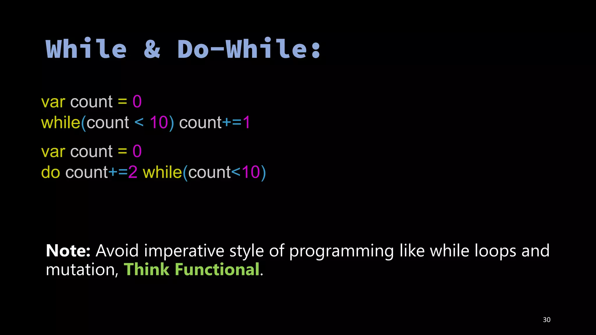 var count = 0
while(count < 10) count+=1
var count = 0
do count+=2 while(count<10)
Note: Avoid imperative style of programming like while loops and
mutation, Think Functional.
30
 