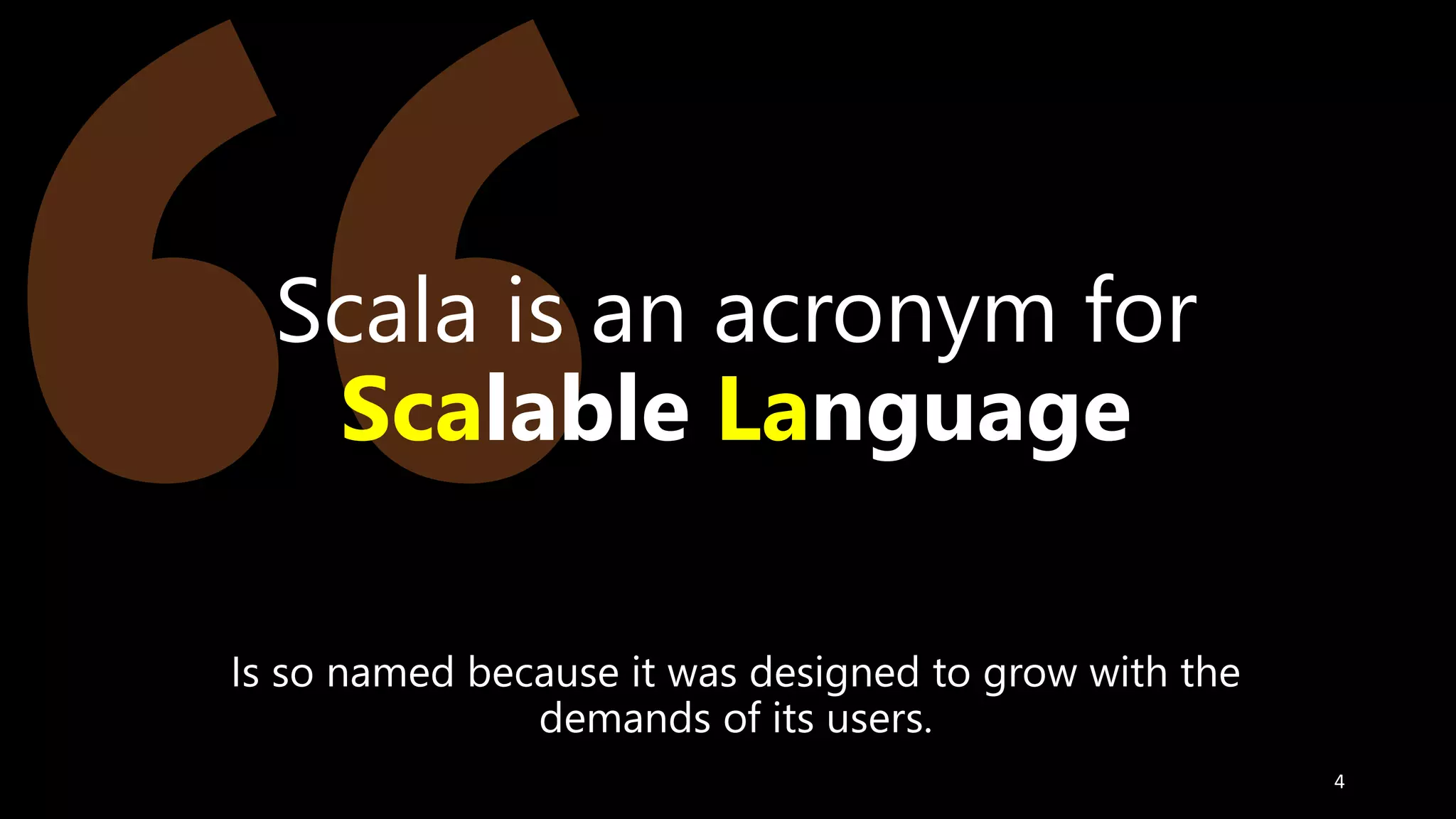 Is so named because it was designed to grow with the
demands of its users.
4
Scala is an acronym for
Scalable Language
 