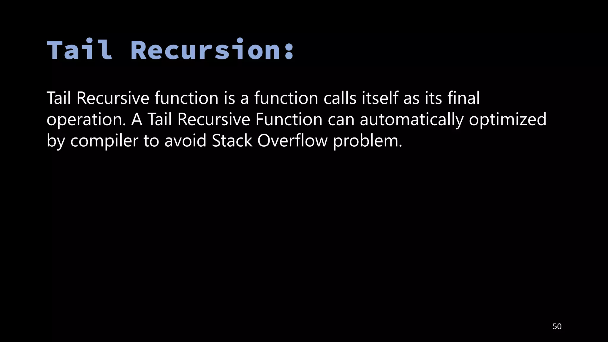 50
Tail Recursive function is a function calls itself as its final
operation. A Tail Recursive Function can automatically optimized
by compiler to avoid Stack Overflow problem.
 
