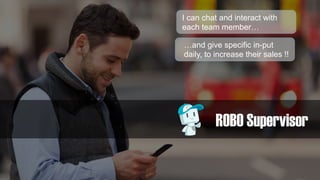 ROBO Supervisor
I can chat and interact with
each team member…
…and give specific in-put
daily, to increase their sales !!
