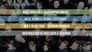 DAILY UPDATES & SALES OPPORTUNITIES
DATA, REPORTS,TRENDS, EXCEPTIONS
DAILY TO-DO TASK – TO GROW BUSINESS
IDENTIFICATION OF SKILL GAPS & COACHING
…and do much MORE !!