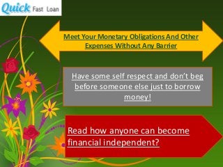 Meet Your Monetary Obligations And Other
Expenses Without Any Barrier
Have some self respect and don’t beg
before someone else just to borrow
money!
Read how anyone can become
financial independent?
 