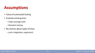 10
Assumptions
• Value of automated testing
• Evaluate existing tests
– Code coverage tools
– Mutation testing
• No worrie...