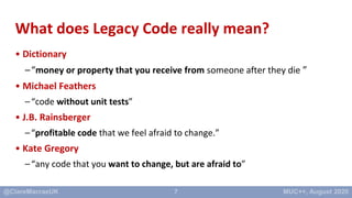 7
What does Legacy Code really mean?
• Dictionary
–“money or property that you receive from someone after they die ”
• Mic...
