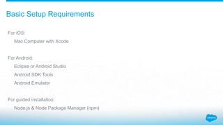 Basic Setup Requirements
For iOS:
Mac Computer with Xcode
For Android:
Eclipse or Android Studio
Android SDK Tools
Android Emulator
For guided installation:
Node.js & Node Package Manager (npm)
 