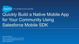 Quickly Build a Native Mobile App
for Your Community Using
Salesforce Mobile SDK
Michael Welburn
Senior Technical Architect, 7Summits
michael.welburn@7summitsinc.com
@MichaelWelburn
 