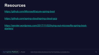 Unless otherwise indicated, these slides are © 2013 -2016 Piv otal Software, Inc. and licensed under a
Creative Commons Attribution-NonCommercial license: http://creativecommons.org/licenses/by-nc/3.0/
Resources
https://github.com/Microsoft/azure-spring-boot
https://github.com/spring-cloud/spring-cloud-gcp
https://seroter.wordpress.com/2017/11/02/trying-out-microsofts-spring-boot-
starters/
16
 