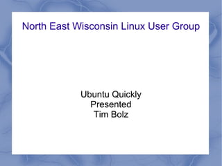 North East Wisconsin Linux User Group




            Ubuntu Quickly
              Presented
               Tim Bolz
 