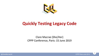 1
@ClareMacraeUK CPPP Paris June 2019
Quickly Testing Legacy Code
Clare Macrae (She/Her)
CPPP Conference, Paris: 15 June 2019
 