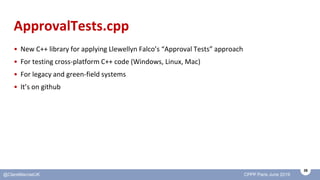 39
@ClareMacraeUK CPPP Paris June 2019
ApprovalTests.cpp
• New C++ library for applying Llewellyn Falco’s “Approval Tests”...