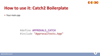 45
@ClareMacraeUK
How to use it: Catch2 Boilerplate
• Your main.cpp
#define APPROVALS_CATCH
#include "ApprovalTests.hpp"
 