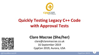 1
Quickly Testing Legacy C++ Code
with Approval Tests
Clare Macrae (She/her)
clare@claremacrae.co.uk
16 September 2019
CppCon 2019, Aurora, USA
 