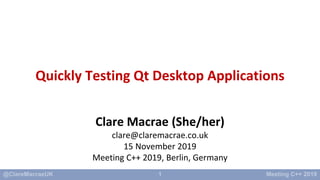 1
Quickly Testing Qt Desktop Applications
Clare Macrae (She/her)
clare@claremacrae.co.uk
15 November 2019
Meeting C++ 2019, Berlin, Germany
 