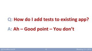 12
A: Ah – Good point – You don’t
Q: How do I add tests to existing app?
 