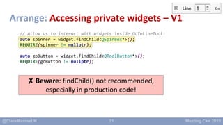 31
Arrange: Accessing private widgets – V1
// Allow us to interact with widgets inside GoToLineTool:
auto spinner = widget...