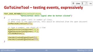 43
GoToLineTool – testing events, expressively
TEST_CASE_METHOD(GoToLineToolFixture,
"GoToLineTool emits signal when Go bu...