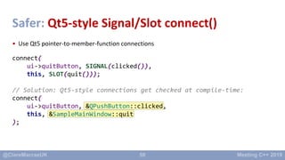 50
Safer: Qt5-style Signal/Slot connect()
• Use Qt5 pointer-to-member-function connections
connect(
ui->quitButton, SIGNAL...