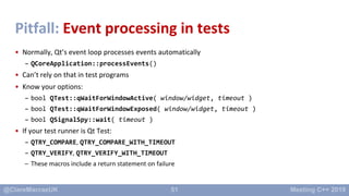 51
Pitfall: Event processing in tests
• Normally, Qt’s event loop processes events automatically
– QCoreApplication::proce...