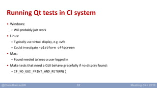 52
Running Qt tests in CI system
• Windows:
– Will probably just work
• Linux:
– Typically use virtual display, e.g. xvfb
...