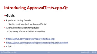 55
Introducing ApprovalTests.cpp.Qt
•Goals
• Rapid start testing Qt code
– Useful even if you don’t use Approval Tests!
• ...