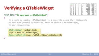 59
Verifying a QTableWidget
TEST_CASE("It approves a QTableWidget")
{
// A note on naming: QTableWidget is a concrete clas...