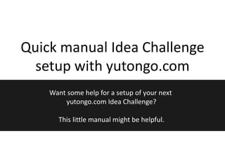 Quick manual Idea Challenge
  setup with yutongo.com
    Want some help for a setup of your next
        yutongo.com Idea Challenge?

      This little manual might be helpful.
 