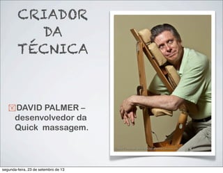 CRIADOR
DA
TÉCNICA
!DAVID PALMER –
desenvolvedor da
Quick massagem.
segunda-feira, 23 de setembro de 13
 