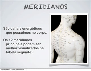 MERIDIANOS
São canais energéticos
que possuímos no corpo.
Os 12 meridianos
principais podem ser
melhor visualizados na
tabela seguinte:
segunda-feira, 23 de setembro de 13
 