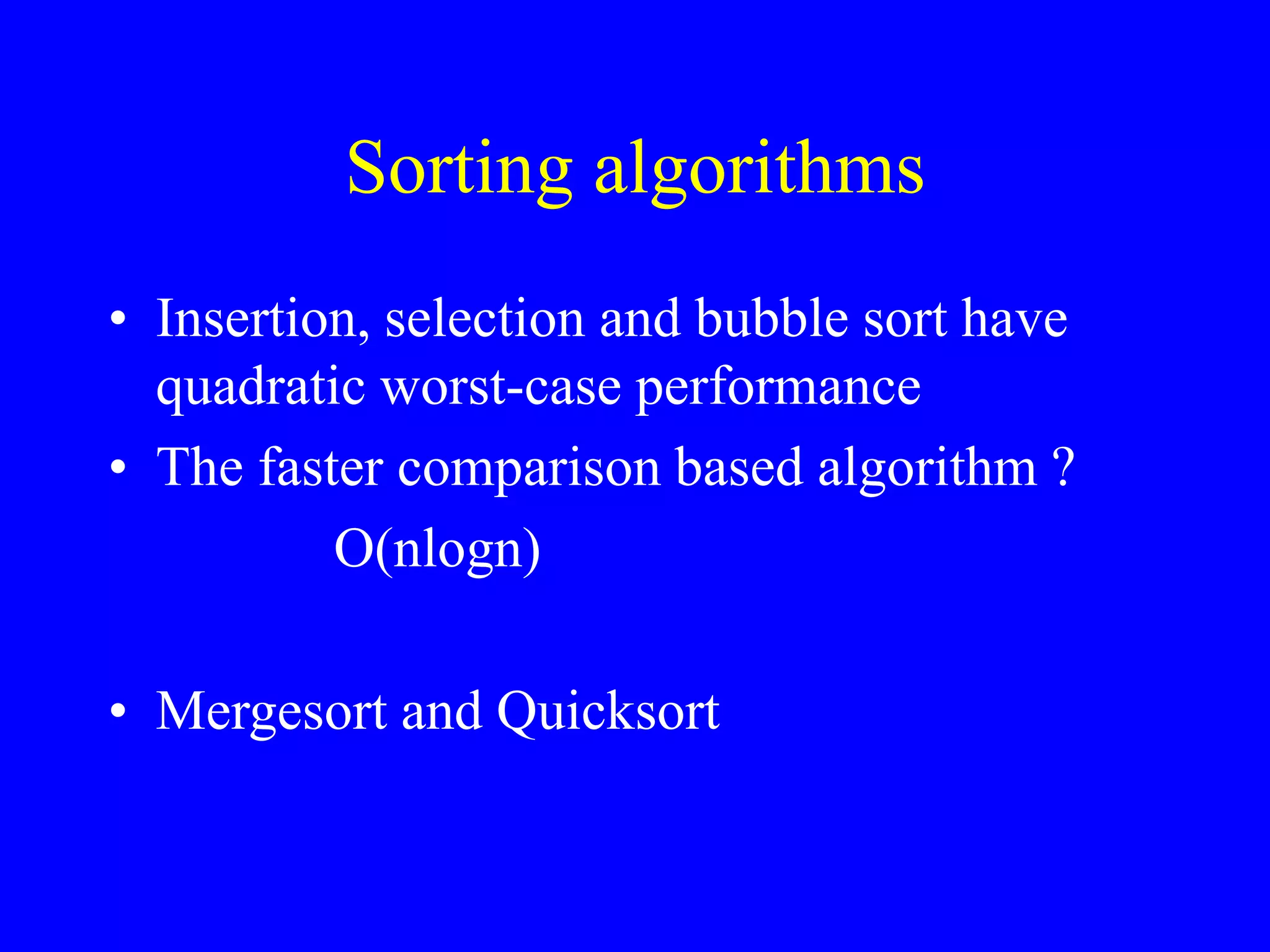 Sorting algorithms
• Insertion, selection and bubble sort have
quadratic worst-case performance
• The faster comparison based algorithm ?
O(nlogn)
• Mergesort and Quicksort
 