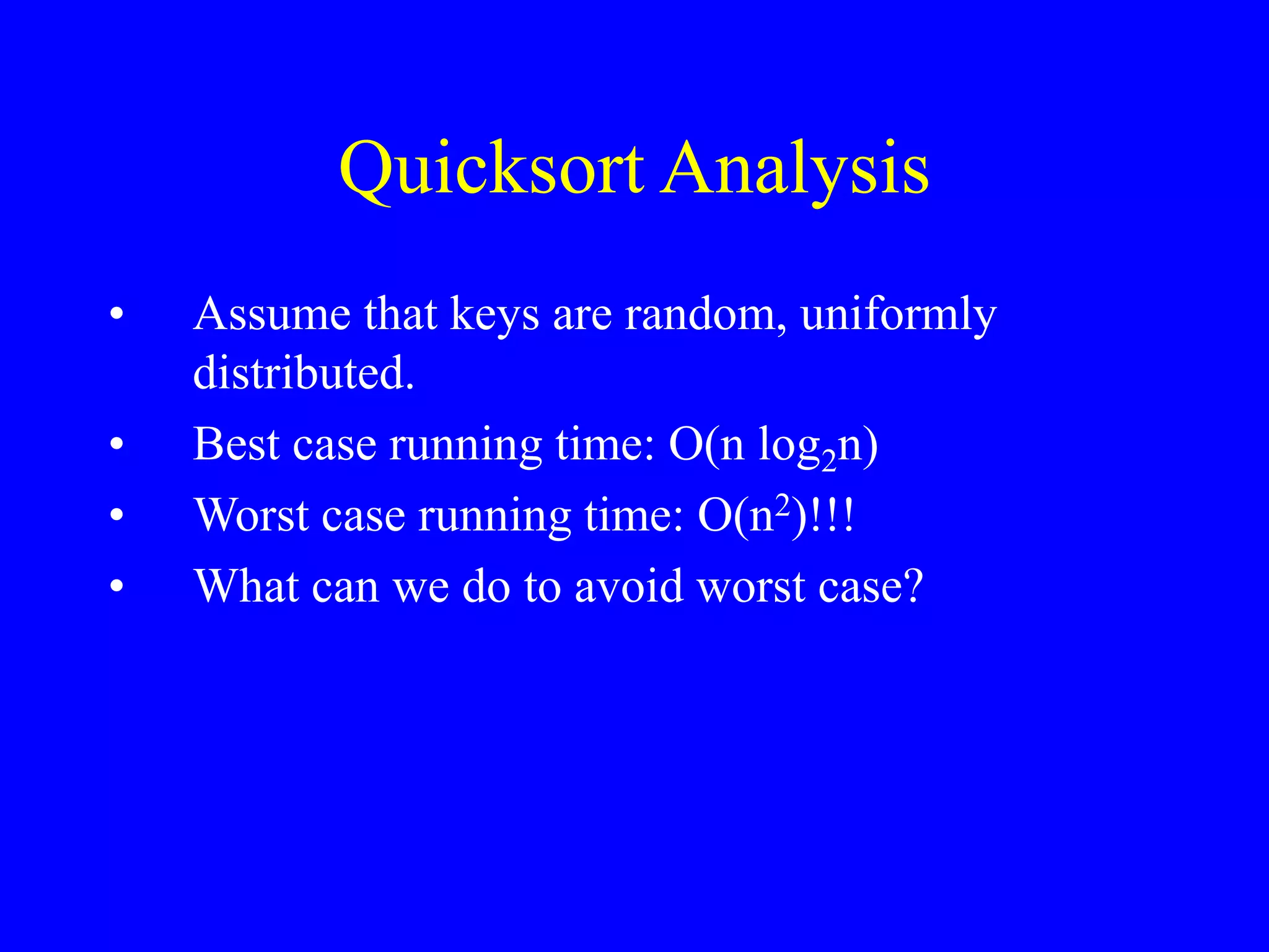Quicksort Analysis
• Assume that keys are random, uniformly
distributed.
• Best case running time: O(n log2n)
• Worst case running time: O(n2)!!!
• What can we do to avoid worst case?
 