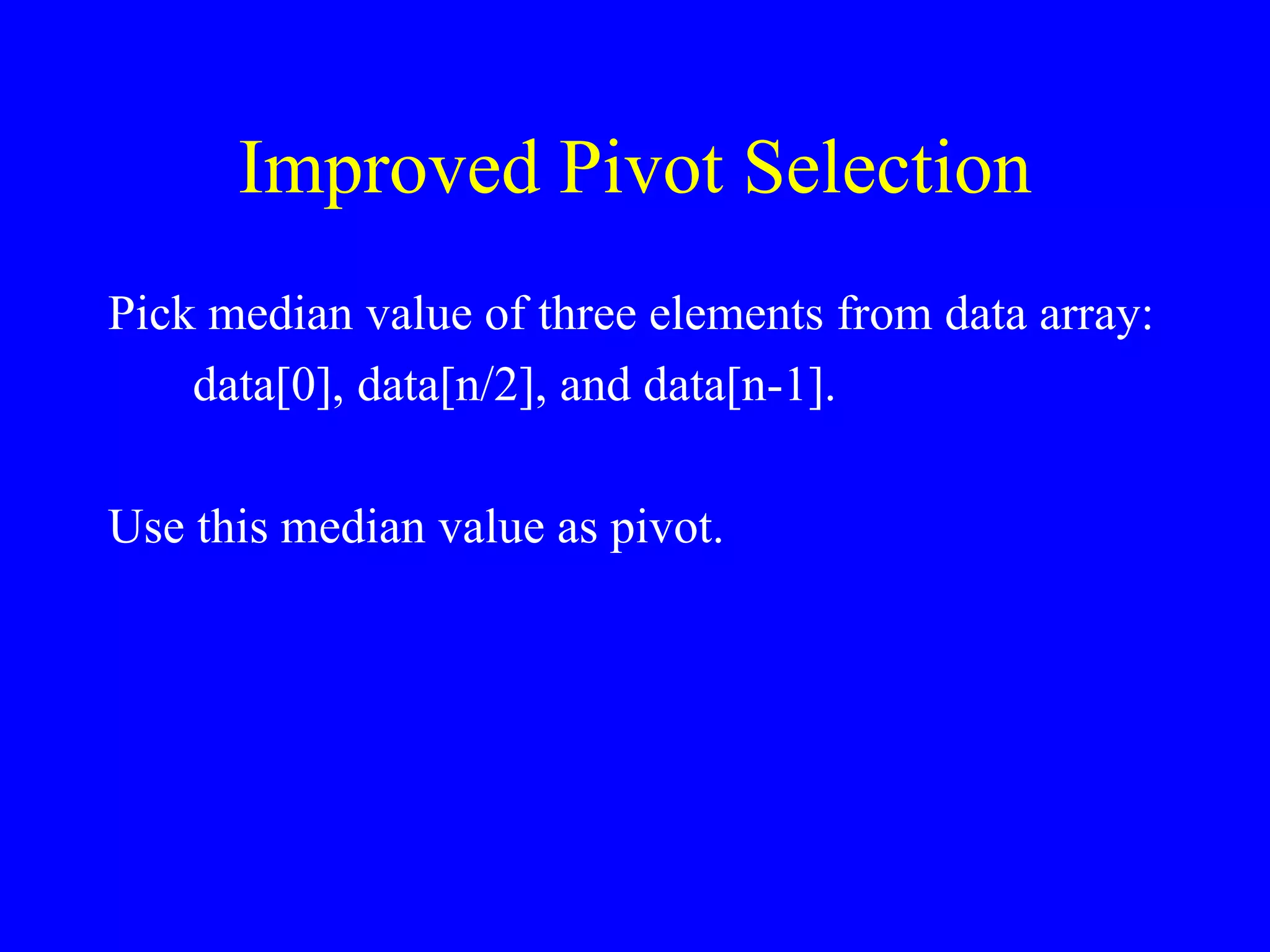 Improved Pivot Selection
Pick median value of three elements from data array:
data[0], data[n/2], and data[n-1].
Use this median value as pivot.
 