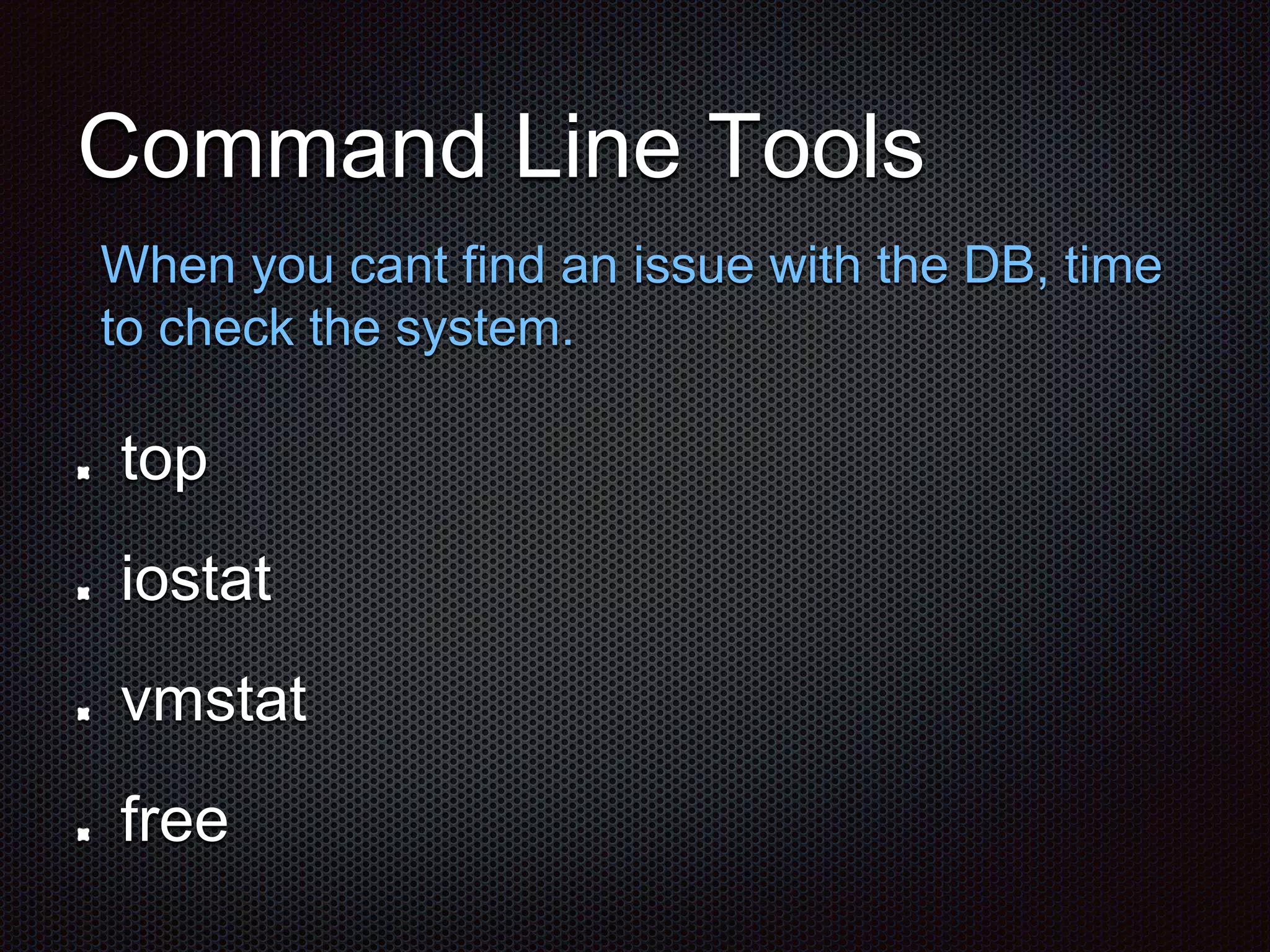 Command Line Tools 
When you cant find an issue with the DB, time 
to check the system. 
top 
iostat 
vmstat 
free 
 