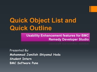 Quick Object List and
Quick Outline
Presented By:
Mohammad Jamilish Shiyamul Hoda
Student Intern
BMC Software Pune
Usability Enhancement features for BMC
Remedy Developer Studio
 