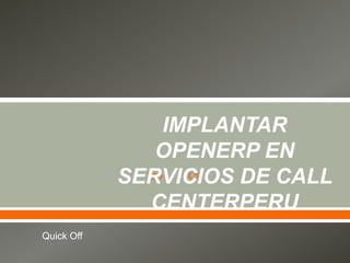  
Quick Off
IMPLANTAR
OPENERP EN
SERVICIOS DE CALL
CENTERPERU
 