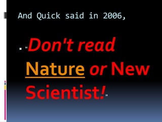 And Quick said in 2006,


  Don't read
 "


  Nature or New
  Scientist!      "
 